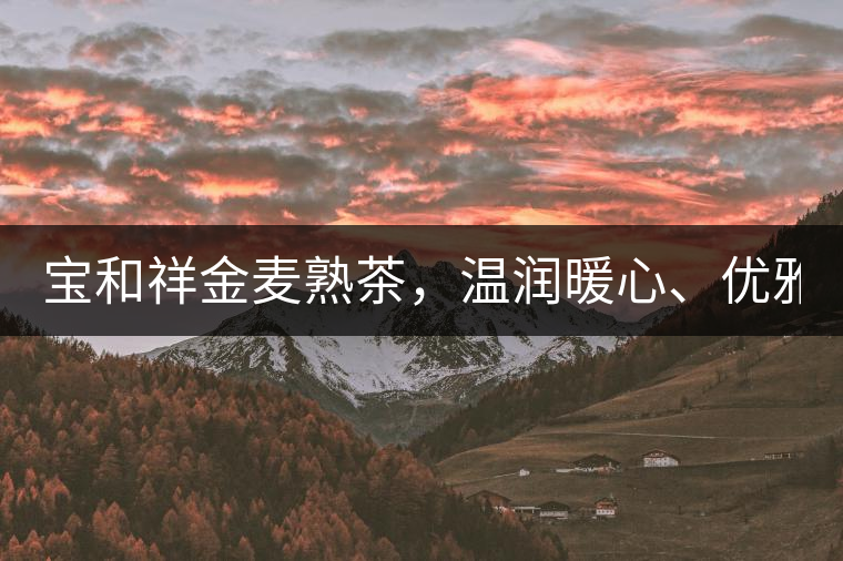 寶和祥金麥?zhǔn)觳?，溫潤暖心、?yōu)雅迷人。