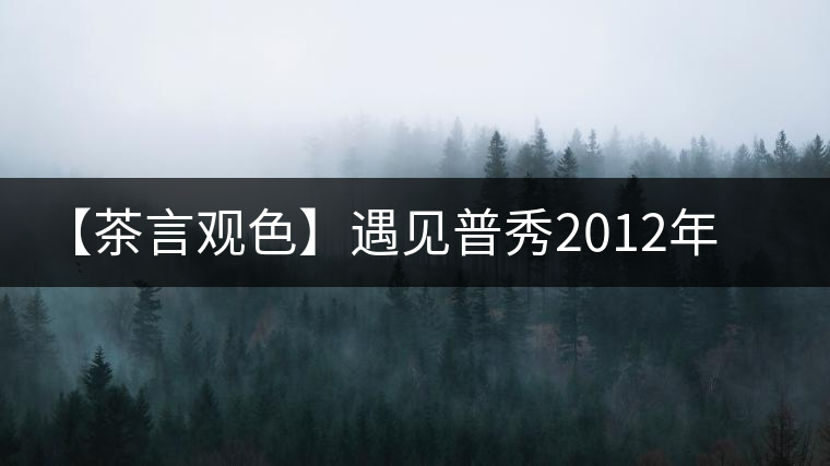 【茶言觀色】遇見(jiàn)普秀2012年花香南糯