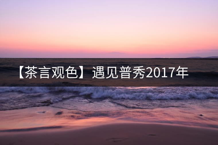 【茶言觀(guān)色】遇見(jiàn)普秀2017年品味板山