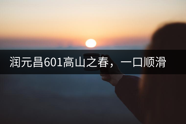 潤元昌601高山之春，一口順滑，春韻綿綿