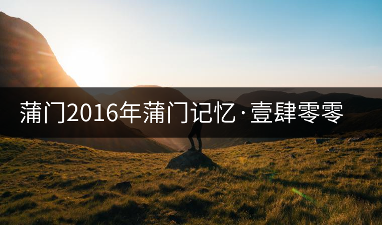 蒲門2016年蒲門記憶·壹肆零零(組圖) 蒲門2016年蒲門記憶·壹肆零零(組圖)