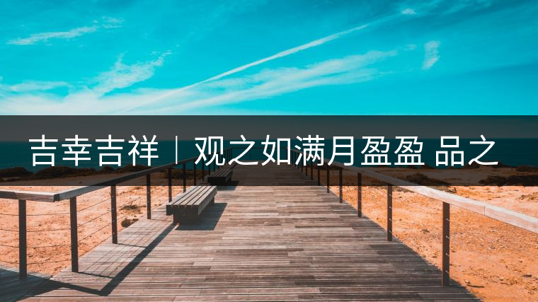 吉幸吉祥︱觀之如滿月盈盈 品之如沐春風 吉幸吉祥︱觀之如滿月盈盈 品之如沐春風