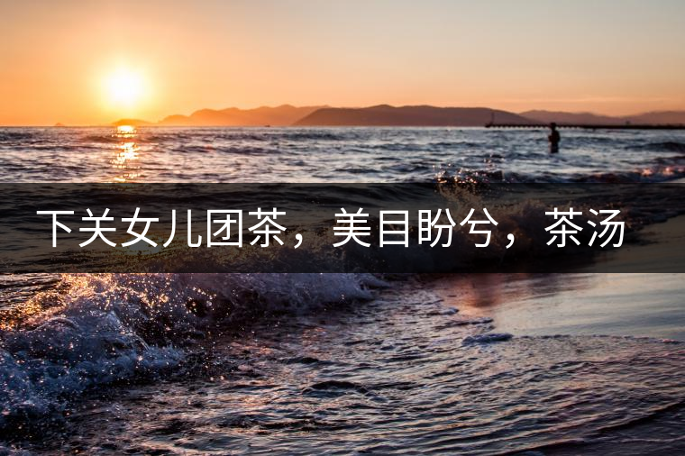 下關(guān)女兒團茶，美目盼兮，茶湯里盡是柔情