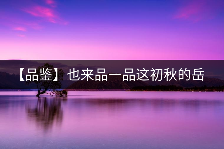 【品鑒】也來(lái)品一品這初秋的岳山紅 【品鑒】也來(lái)品一品這初秋的岳山紅