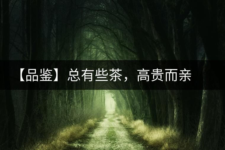 【品鑒】總有些茶，高貴而親切
