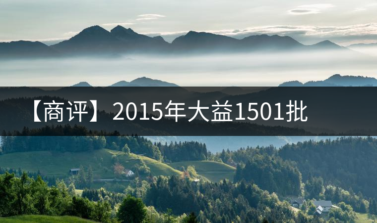 【商評(píng)】2015年大益1501批普洱·源普洱生茶 【商評(píng)】2015年大益1501批普洱·源普洱生茶