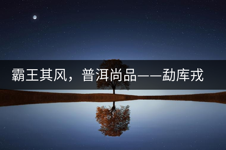 霸王其風，普洱尚品——勐庫戎氏喬木王