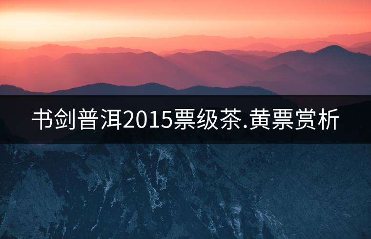 書劍普洱2015票級茶.黃票賞析 書劍普洱2015票級茶.黃票賞析