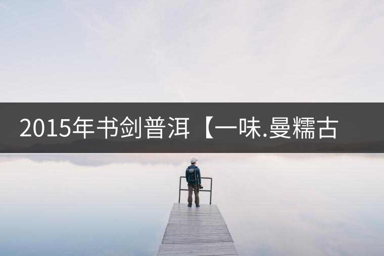 2015年書劍普洱【一味.曼糯古樹】賞析 2015年書劍普洱【一味.曼糯古樹】賞析