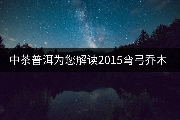 中茶普洱為您解讀2015彎弓喬木（生茶）