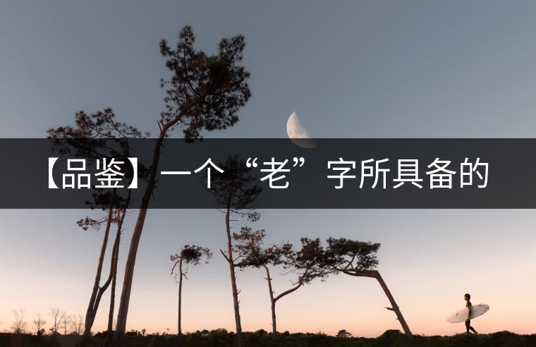 【品鑒】一個(gè)“老”字所具備的吸引力 【品鑒】一個(gè)“老”字所具備的吸引力