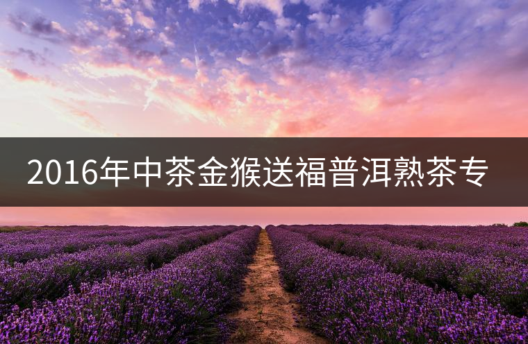 2016年中茶金猴送福普洱熟茶專業(yè)品評(píng) 2016年中茶金猴送福普洱熟茶專業(yè)品評(píng)