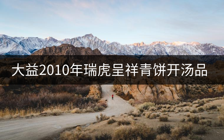 大益2010年瑞虎呈祥青餅開湯品鑒