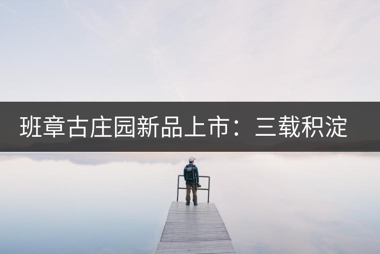 班章古莊園新品上市：三載積淀，致敬四星