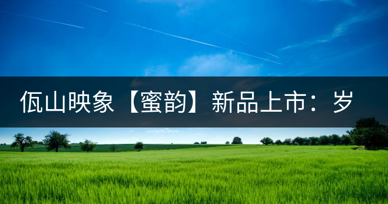 佤山映象【蜜韻】新品上市：歲月流轉(zhuǎn)，陳一味蜜韻古香