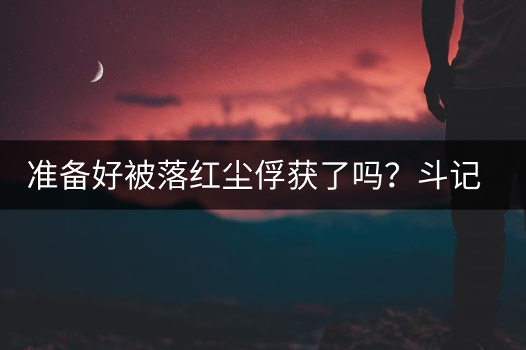 準(zhǔn)備好被落紅塵俘獲了嗎？斗記新品上市