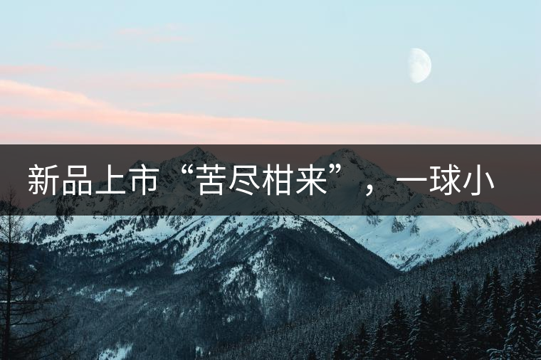 新品上市“苦盡柑來(lái)”，一球小青柑強(qiáng)勢(shì)來(lái)襲