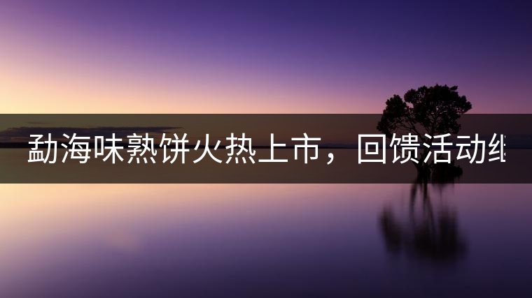 勐海味熟餅火熱上市，回饋活動(dòng)繼續(xù)！