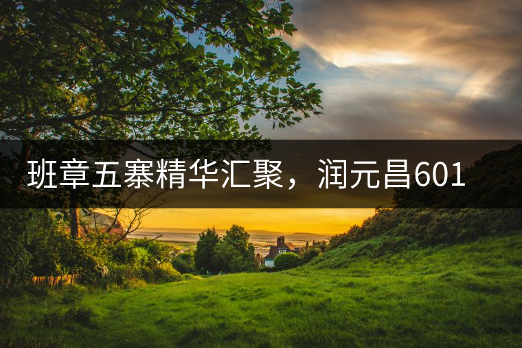 班章五寨精華匯聚，潤元昌601班章之春震撼來襲