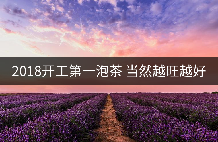 2018開(kāi)工第一泡茶 當(dāng)然越旺越好 2018開(kāi)工第一泡茶 當(dāng)然越旺越好