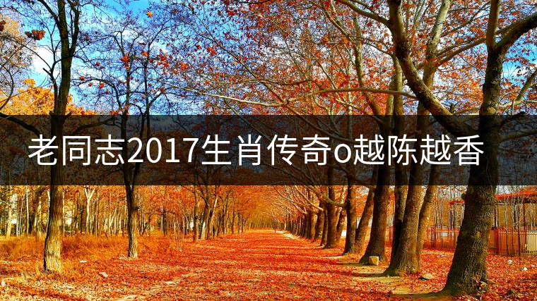 老同志2017生肖傳奇o越陳越香即將上市！