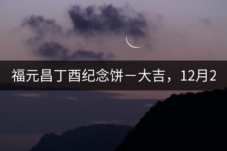 福元昌丁酉紀(jì)念餅－大吉，12月22日隆重上市！