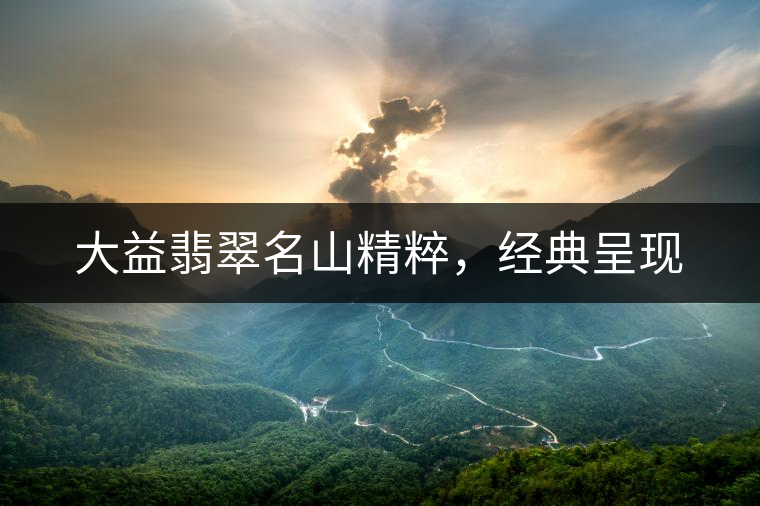 大益翡翠名山精粹，經(jīng)典呈現(xiàn)