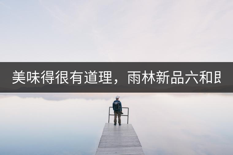 美味得很有道理，雨林新品六和即將上市！