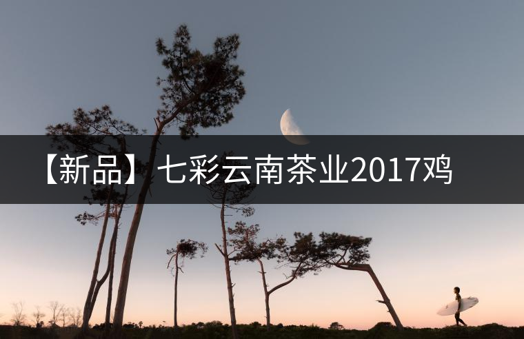 【新品】七彩云南茶業(yè)2017雞年生肖餅即將上市！