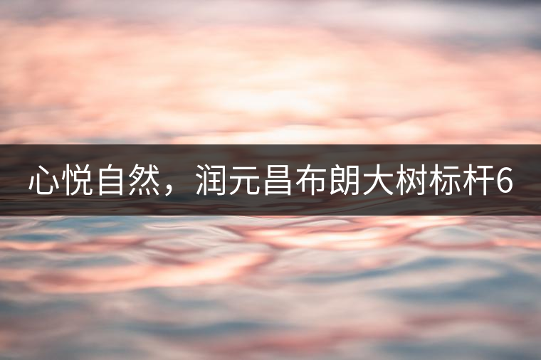 心悅自然，潤元昌布朗大樹標(biāo)桿601千山悅即將上市
