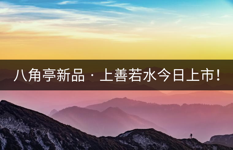 八角亭新品 · 上善若水今日上市！