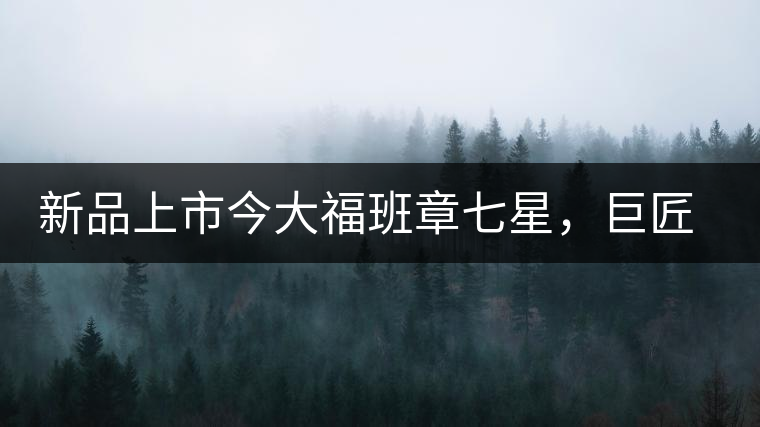新品上市今大福班章七星，巨匠的技與心，傳世之餅