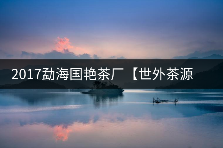 2017勐海國(guó)艷茶廠【世外茶源】古樹(shù)青餅，限量震撼上市！