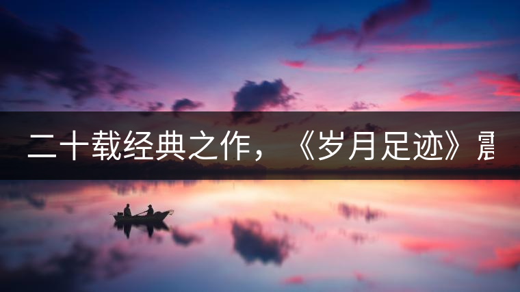 二十載經(jīng)典之作，《歲月足跡》震撼上市！