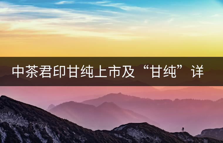 中茶君印甘純上市及“甘純”詳解 中茶君印甘純上市及“甘純”詳解