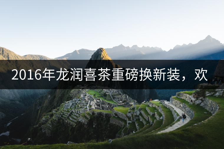 2016年龍潤喜茶重磅換新裝，歡喜上市！