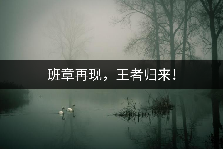 班章再現(xiàn)，王者歸來(lái)！