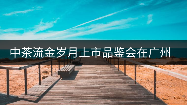 中茶流金歲月上市品鑒會(huì)在廣州成功舉辦 中茶流金歲月上市品鑒會(huì)在廣州成功舉辦