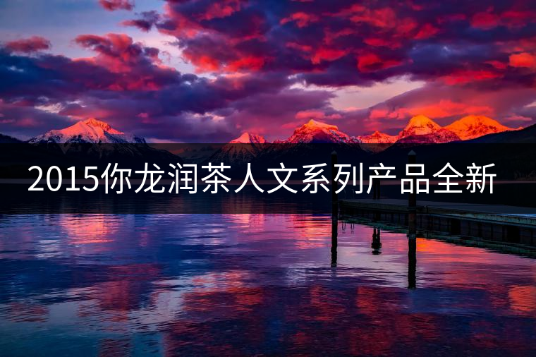 2015你龍潤茶人文系列產(chǎn)品全新震撼上市！