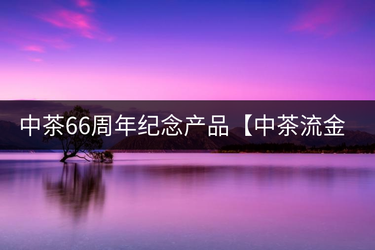 中茶66周年紀(jì)念產(chǎn)品【中茶流金歲月】即將隆重上市。