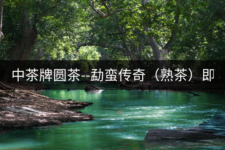 中茶牌圓茶--勐蠻傳奇（熟茶）即將上市！