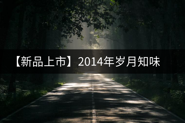 【新品上市】2014年歲月知味易武早春 【新品上市】2014年歲月知味易武早春