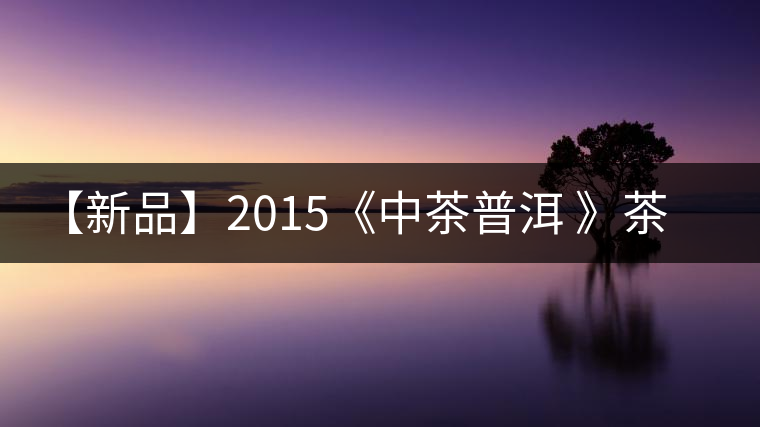 【新品】2015《中茶普洱 》茶美生活 醉美“臻品藍印”！