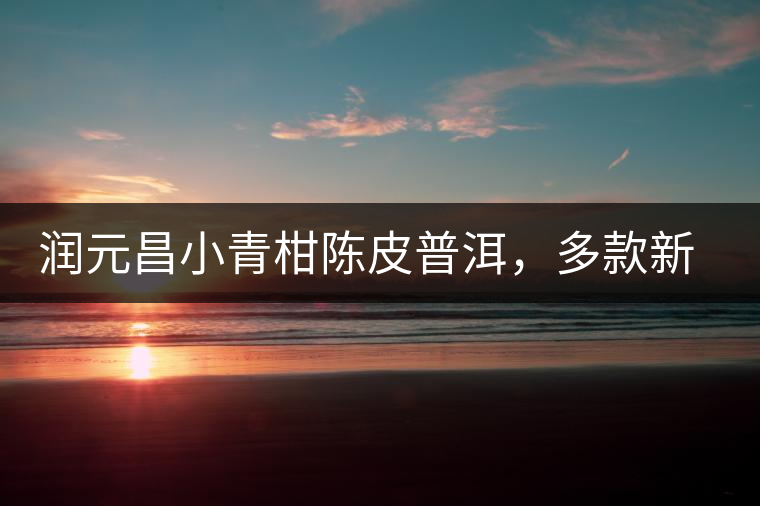 潤(rùn)元昌小青柑陳皮普洱，多款新包裝即將登場(chǎng)