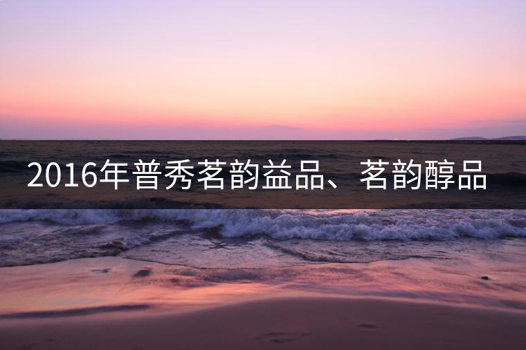 2016年普秀茗韻益品、茗韻醇品清新上市