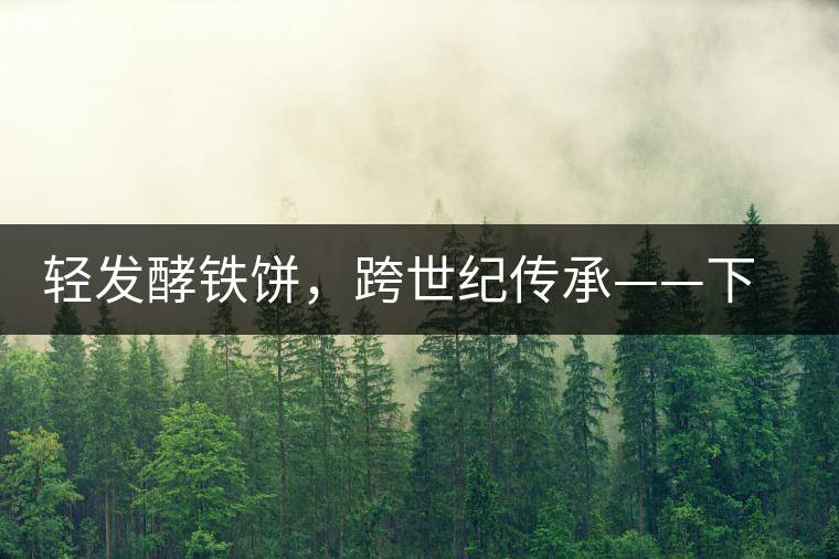 輕發(fā)酵鐵餅，跨世紀(jì)傳承——下關(guān)老泡鐵餅即將上市