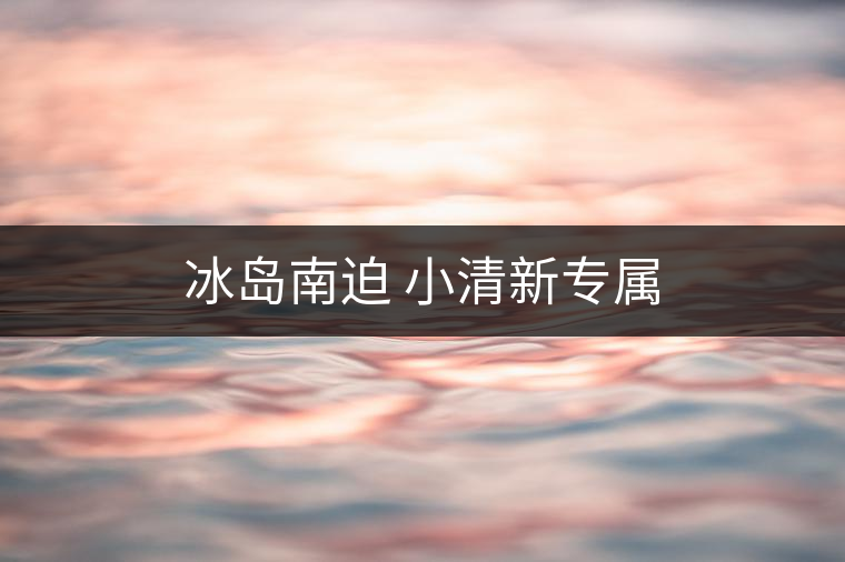 冰島南迫 小清新專屬 冰島南迫 小清新專屬