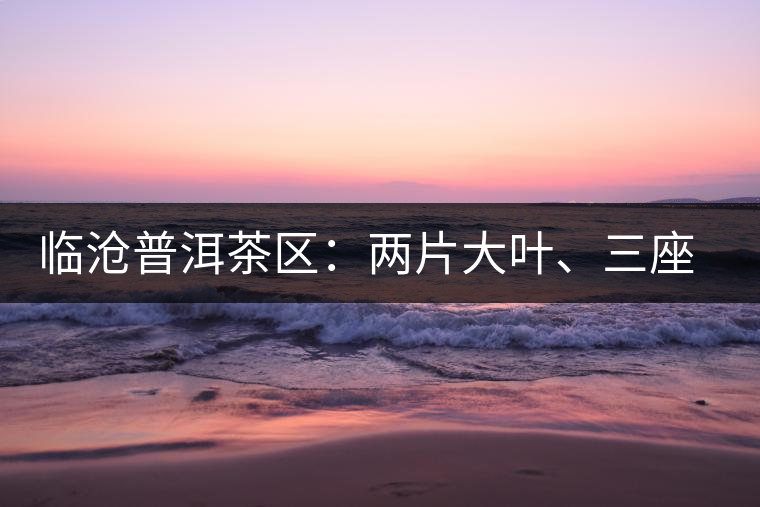 臨滄普洱茶區(qū)：兩片大葉、三座大雪山