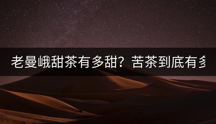 老曼峨甜茶有多甜？苦茶到底有多苦？
