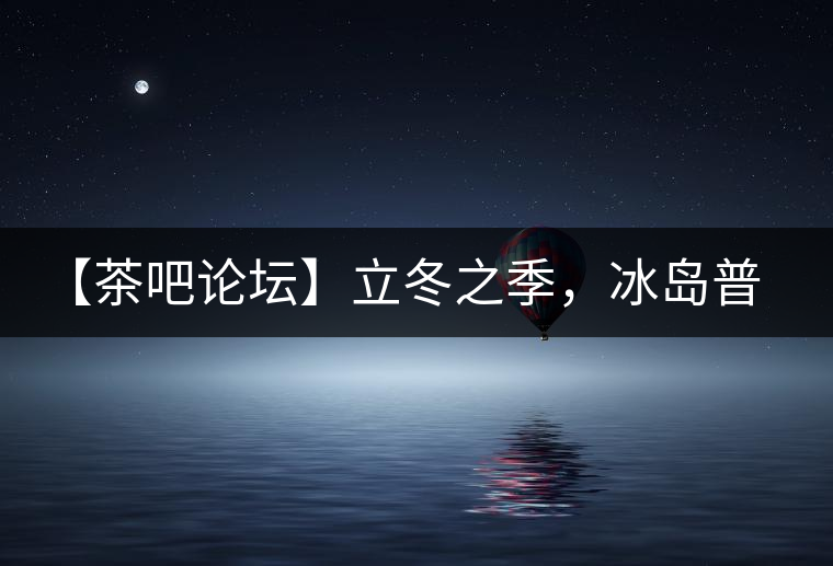 【茶吧論壇】立冬之季，冰島普洱茶